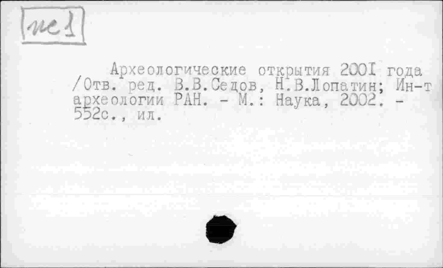 ﻿Археологические открытия 2001 /Отв. ред. 3.3.Седов, Н.В.Лопатин; археологии РАН. - М.: Наука, 2002. 552с., ил.